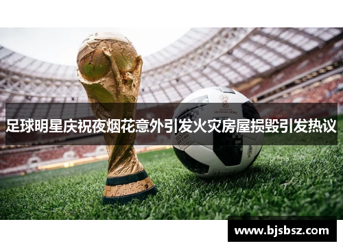 足球明星庆祝夜烟花意外引发火灾房屋损毁引发热议