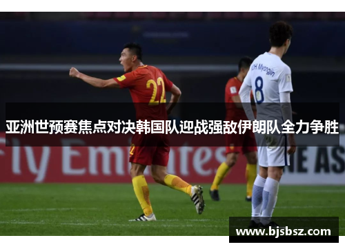 亚洲世预赛焦点对决韩国队迎战强敌伊朗队全力争胜